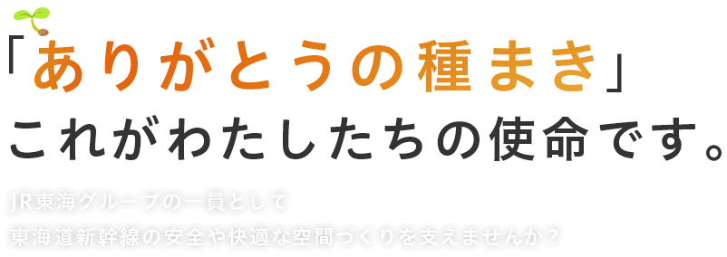 「ありがとうの種まき」これが私たちの使命です。JR東海グループの一員として、東海道新幹線の安全や快適な空間づくりを支えませんか？